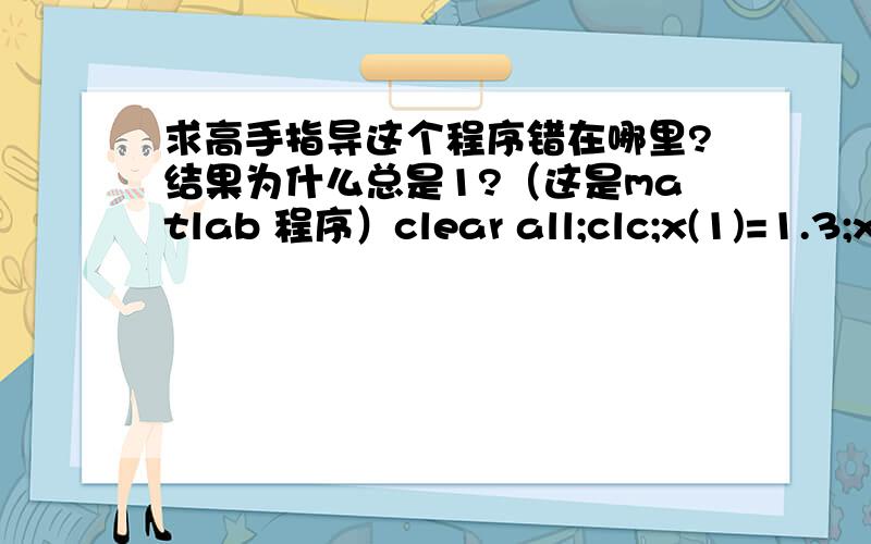 求高手指导这个程序错在哪里?结果为什么总是1?（这是matlab 程序）clear all;clc;x(1)=1.3;x(2)=1.6;x(3)=1.9;f(x(1))=0.6200860;f(x(2))=0.4554022;f(x(3))=0.2818186;df(x(1))=-0.5220232;df(x(2))=-0.5698959;df(x(3))=-0.5811571;for i=1