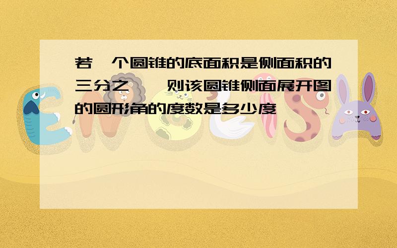 若一个圆锥的底面积是侧面积的三分之一,则该圆锥侧面展开图的圆形角的度数是多少度