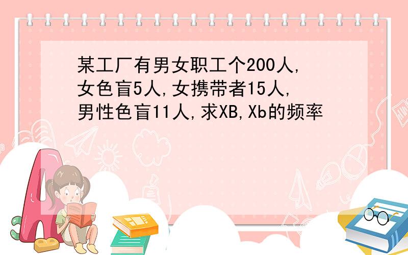 某工厂有男女职工个200人,女色盲5人,女携带者15人,男性色盲11人,求XB,Xb的频率