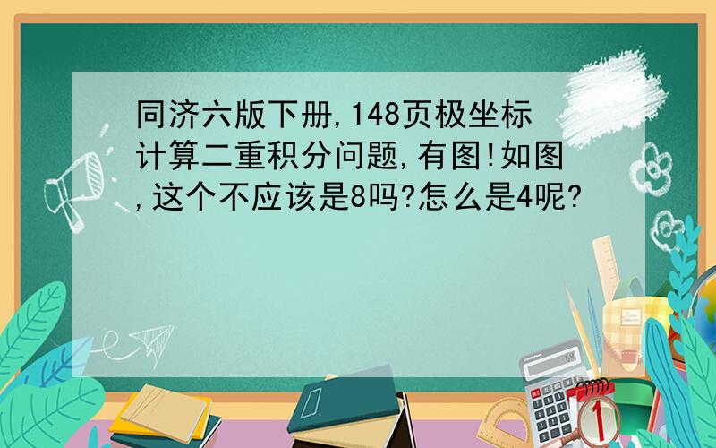 同济六版下册,148页极坐标计算二重积分问题,有图!如图,这个不应该是8吗?怎么是4呢?