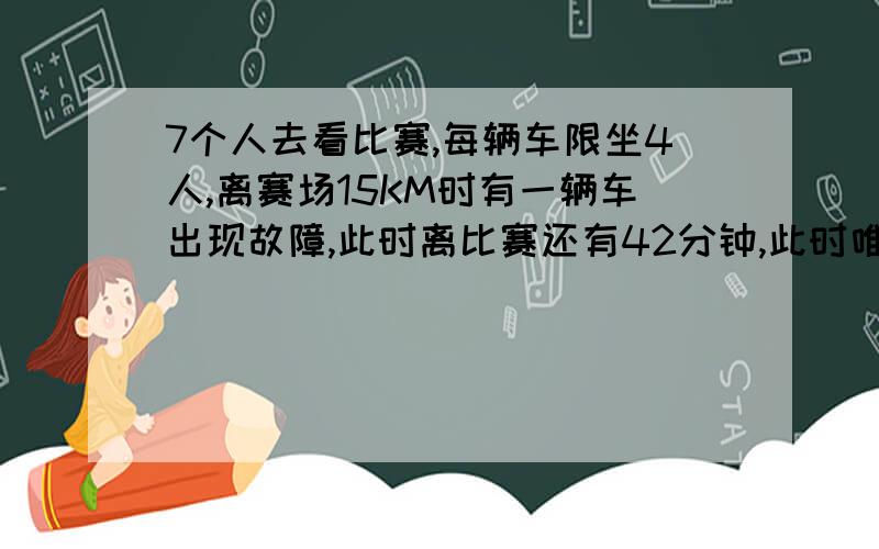 7个人去看比赛,每辆车限坐4人,离赛场15KM时有一辆车出现故障,此时离比赛还有42分钟,此时唯一交通工具是另一辆车,车速为60KM/小时,人步行速度为6KM/小时,设计一套方案并计算说明他们怎样能