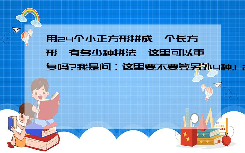 用24个小正方形拼成一个长方形,有多少种拼法,这里可以重复吗?我是问：这里要不要算另外4种，1 24，2 12，3 4 6