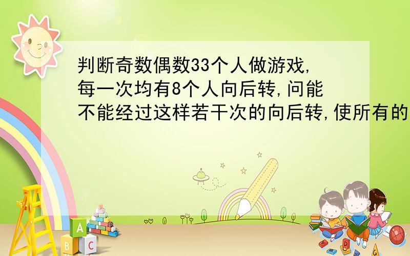 判断奇数偶数33个人做游戏,每一次均有8个人向后转,问能不能经过这样若干次的向后转,使所有的人全部向后转过身去?