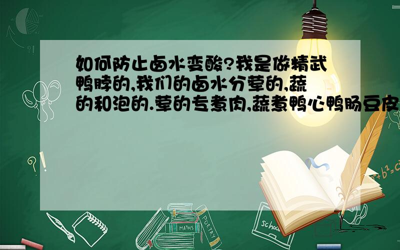 如何防止卤水变酸?我是做精武鸭脖的,我们的卤水分荤的,蔬的和泡的.荤的专煮肉,蔬煮鸭心鸭肠豆皮海带等,蔬有一股严重的海带腥味,有时候还带酸.泡的主要泡豆泡（油豆腐）,豆制品,和泡莲