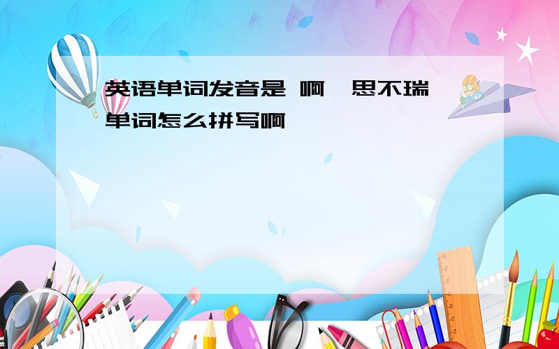 英语单词发音是 啊一思不瑞 单词怎么拼写啊