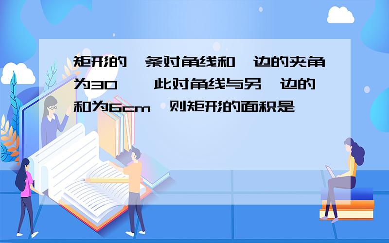 矩形的一条对角线和一边的夹角为30°,此对角线与另一边的和为6cm,则矩形的面积是