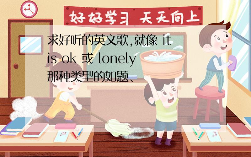 求好听的英文歌,就像 it is ok 或 lonely那种类型的如题、