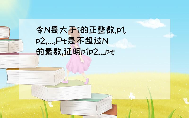 令N是大于1的正整数,p1,p2,...,Pt是不超过N的素数,证明p1p2...pt