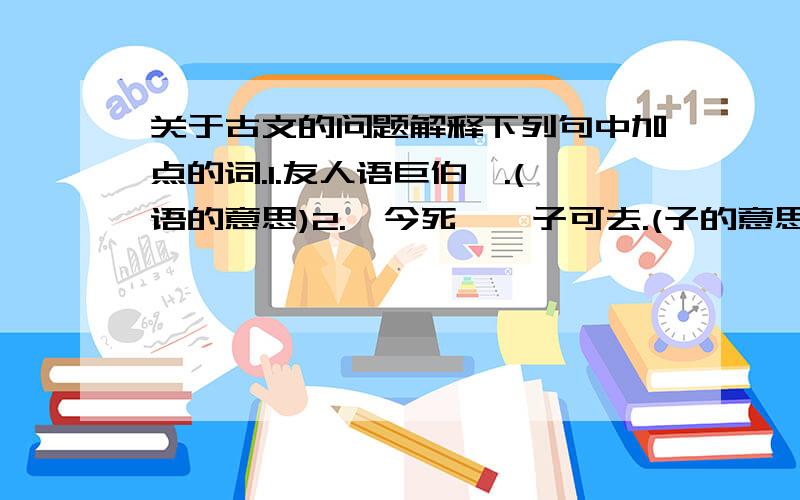 关于古文的问题解释下列句中加点的词.1.友人语巨伯曰.(语的意思)2.吾今死矣,子可去.(子的意思)3.败义以求生.(义的意思)4.友人有疾,不忍委之.(委的意思)5.宁以我身代友人命.(以的意思)6.遂班