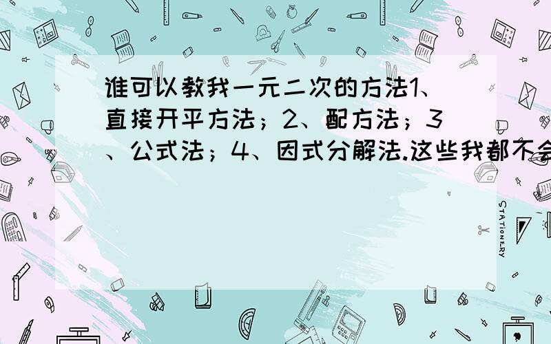 谁可以教我一元二次的方法1、直接开平方法；2、配方法；3、公式法；4、因式分解法.这些我都不会.全部都举个例子,