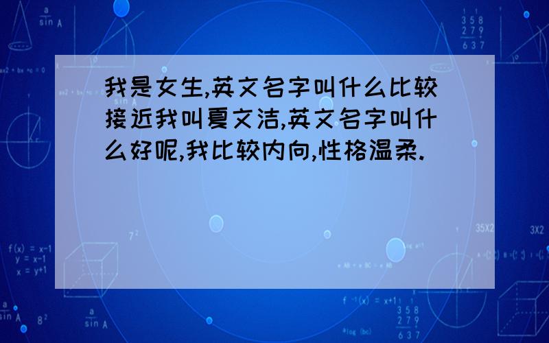 我是女生,英文名字叫什么比较接近我叫夏文洁,英文名字叫什么好呢,我比较内向,性格温柔.