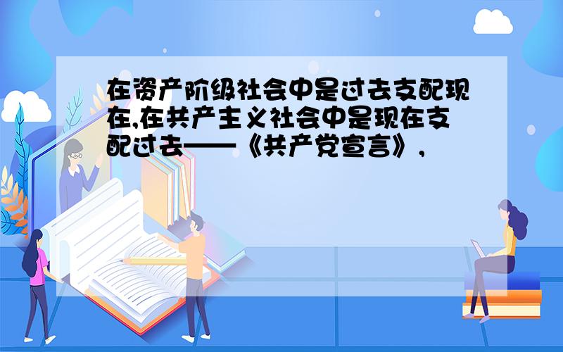 在资产阶级社会中是过去支配现在,在共产主义社会中是现在支配过去——《共产党宣言》,