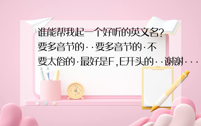 谁能帮我起一个好听的英文名?要多音节的··要多音节的·不要太俗的·最好是F,E开头的··谢谢···