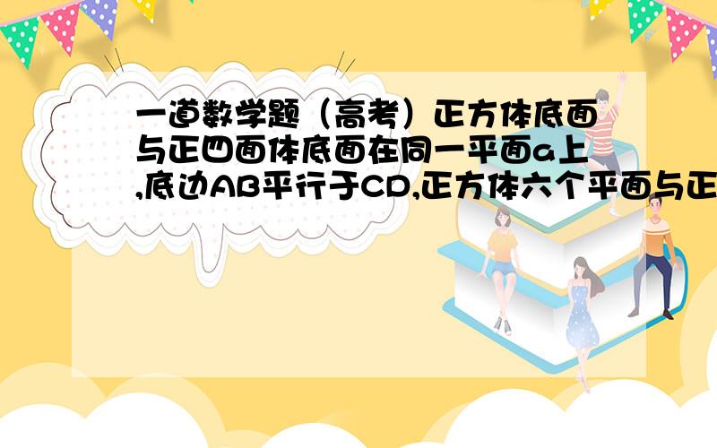 一道数学题（高考）正方体底面与正四面体底面在同一平面a上,底边AB平行于CD,正方体六个平面与正四面体侧棱相交的平面个数为?