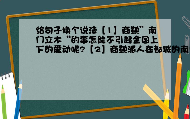 给句子换个说法【1】商鞅”南门立木“的事怎能不引起全国上下的震动呢?【2】商鞅派人在都城的南门竖起了一根三丈高的大木柱.改为”把“字句.