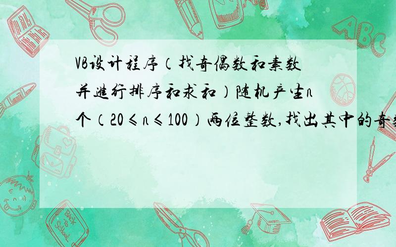 VB设计程序（找奇偶数和素数并进行排序和求和）随机产生n个（20≤n≤100）两位整数,找出其中的奇数、偶数和素数,并将奇数按升序排序,将偶数按降序排序,将素数求和.1．将随机产生的n个整