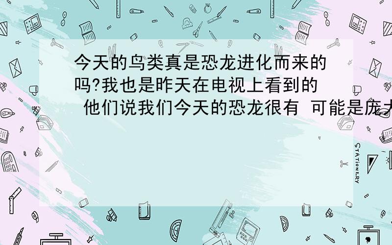 今天的鸟类真是恐龙进化而来的吗?我也是昨天在电视上看到的 他们说我们今天的恐龙很有 可能是庞大的恐龙进化来的 或者是和恐龙有亲缘关系的 我感觉不怎么可能啊.