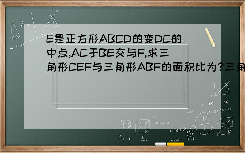 E是正方形ABCD的变DC的中点,AC于BE交与F,求三角形CEF与三角形ABF的面积比为?三角形ABF与四边形ADEF的面积比为?