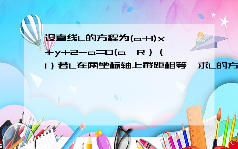 设直线L的方程为(a+1)x+y+2-a=0(a∈R）（1）若L在两坐标轴上截距相等,求L的方程（2）若L不经过第二象限,求实数a的取值范围