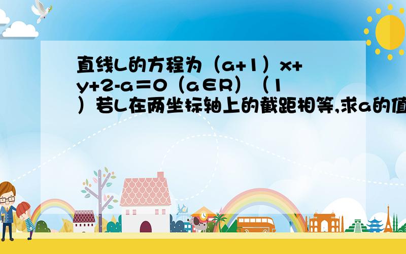 直线L的方程为（a+1）x+y+2-a＝0（a∈R）（1）若L在两坐标轴上的截距相等,求a的值；（2）若L不经过第二象限,求实数a的求职范围.