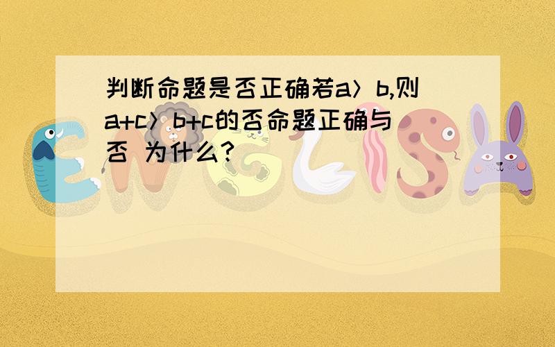 判断命题是否正确若a＞b,则a+c＞b+c的否命题正确与否 为什么?