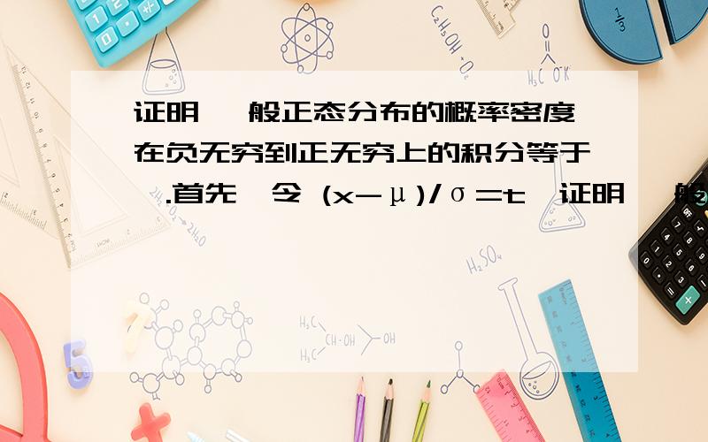 证明 一般正态分布的概率密度在负无穷到正无穷上的积分等于一.首先,令 (x-μ)/σ=t,证明 一般正态分布的概率密度在负无穷到正无穷上的积分等于一.首先,令   (x-μ)/σ=t, 进行替换.我拍下了这