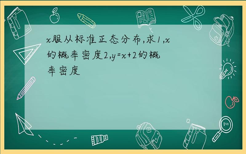 x服从标准正态分布,求1,x的概率密度2,y=x+2的概率密度