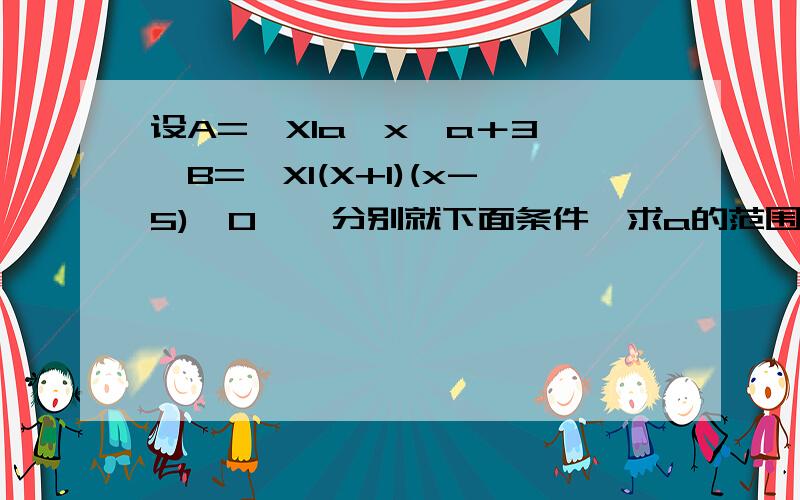 设A={Xla≤x≤a＋3},B={Xl(X+1)(x-5)>0},分别就下面条件,求a的范围.(1)A∩B=Φ;(2)A∩B≠Φ,(3)A∩B=A.