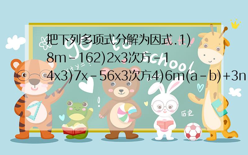 把下列多项式分解为因式.1)8m-162)2x3次方-14x3)7x-56x3次方4)6m(a-b)+3n(a-b)5)6(a-1)2次方+2a(a-1)6)8(x+2)(x-4)-6(x-2)(x-4)7)a2次方-a+ax-x8)3-3r+s-sr9)3y3次方+212次方-y-710)mx-my-2nx+2ny11)15x2次方+5x-30xy-10y