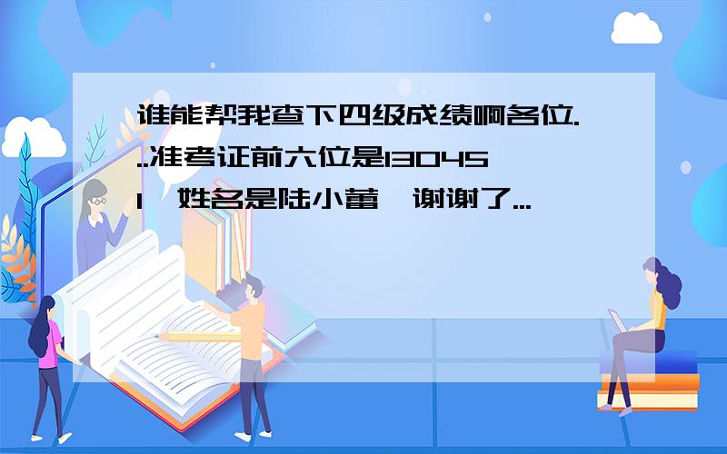 谁能帮我查下四级成绩啊各位...准考证前六位是130451,姓名是陆小蕾,谢谢了...