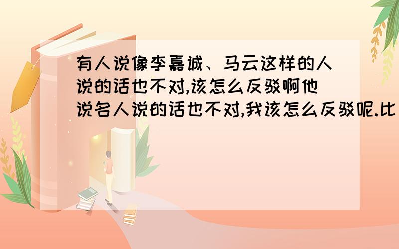 有人说像李嘉诚、马云这样的人说的话也不对,该怎么反驳啊他说名人说的话也不对,我该怎么反驳呢.比如说像天赋比努力重要了…等等