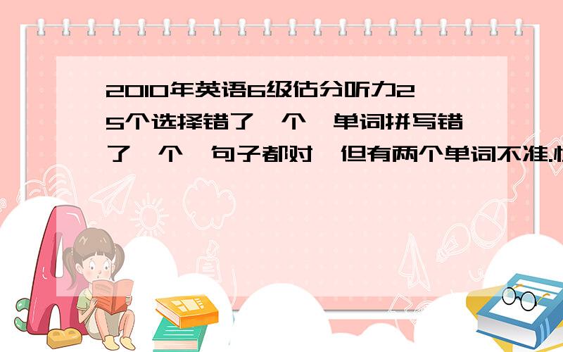 2010年英语6级估分听力25个选择错了一个,单词拼写错了一个,句子都对,但有两个单词不准.快速阅读都对,仔细阅读错了一个,句子填空错了一个,完形填空错六个,翻译错了两个,作文写的是雅思作