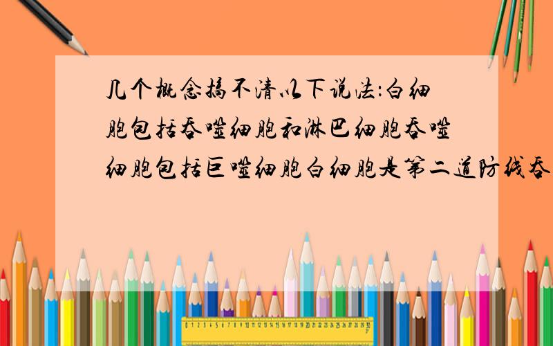 几个概念搞不清以下说法：白细胞包括吞噬细胞和淋巴细胞吞噬细胞包括巨噬细胞白细胞是第二道防线吞噬细胞是第二、三道防线巨噬细胞是第二道防线哪些正确?若不正确,则正确的说法是