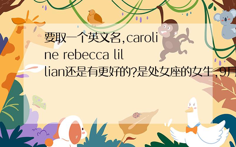 要取一个英文名,caroline rebecca lillian还是有更好的?是处女座的女生,9月21日,