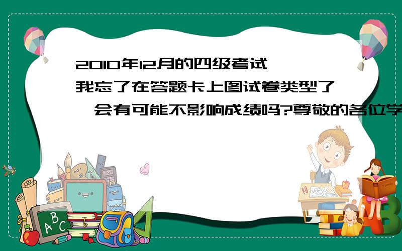 2010年12月的四级考试,我忘了在答题卡上图试卷类型了,会有可能不影响成绩吗?尊敬的各位学者,希望能给予解释,这时的心情真的是相当的糟糕,因为这已经不是第一次考四级了,然而就是这次感