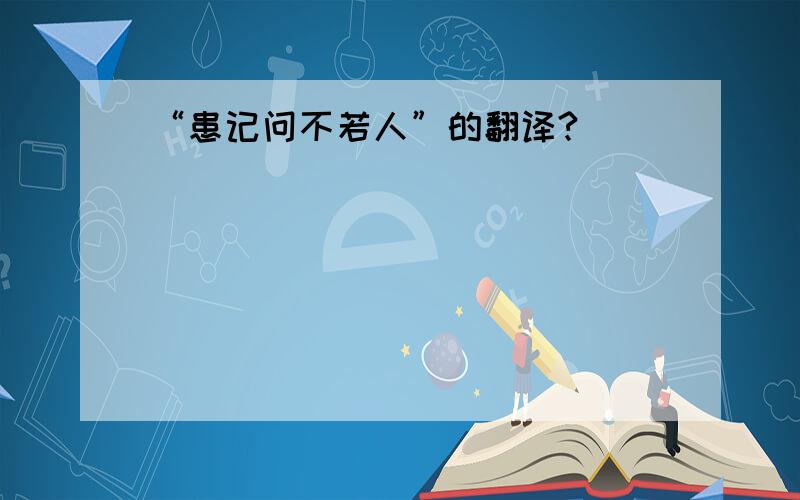 “患记问不若人”的翻译?