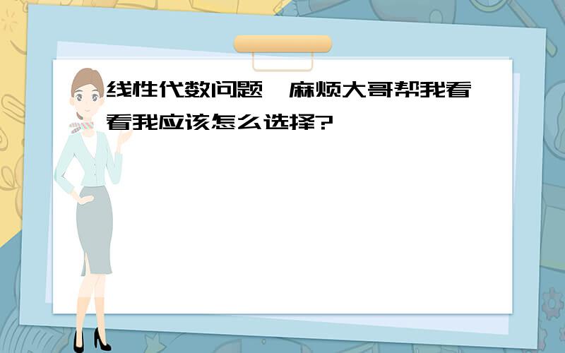 线性代数问题,麻烦大哥帮我看看我应该怎么选择?