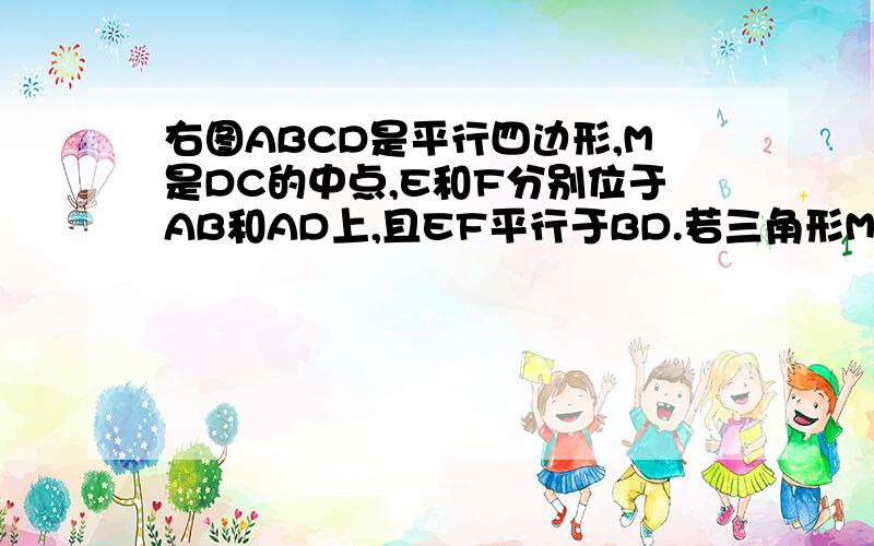 右图ABCD是平行四边形,M是DC的中点,E和F分别位于AB和AD上,且EF平行于BD.若三角形MDF的面积等于5平方厘米,则三角形CEB的面积等于几平方厘米?