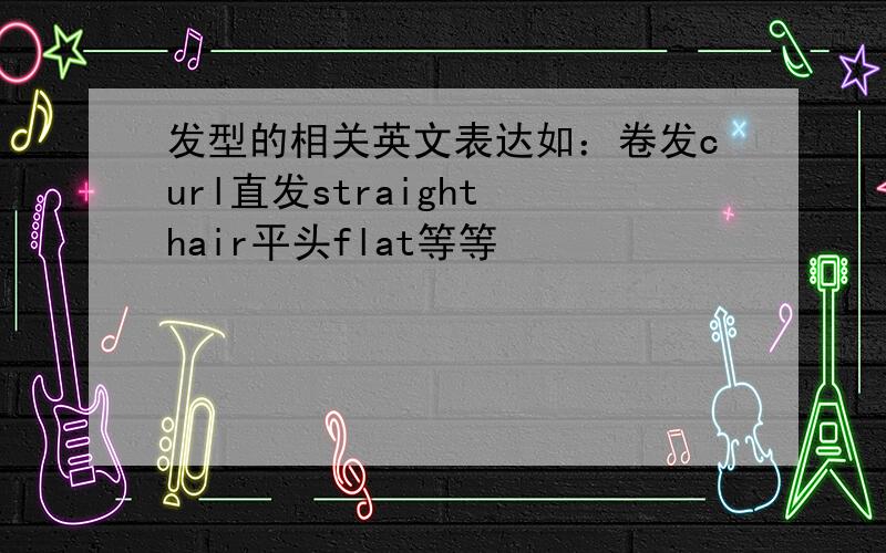 发型的相关英文表达如：卷发curl直发straight hair平头flat等等