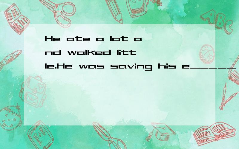 He ate a lot and walked little.He was saving his e_____ for next week’s race in Shanghai.……He ate a lot and walked little.He was saving his e_____ for next week’s race in Shanghai.The boy was very h______ .He told us exactly what he saw.His f