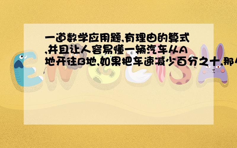 一道数学应用题,有理由的算式,并且让人容易懂一辆汽车从A地开往B地,如果把车速减少百分之十,那么要比原定的时间迟一小时到达,如果以原速行驶180千米后,再把车速提高百分之二十,那么要