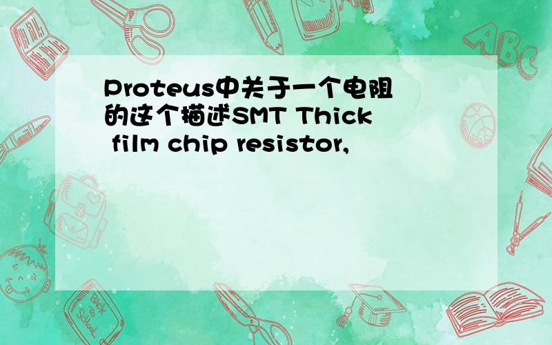 Proteus中关于一个电阻的这个描述SMT Thick film chip resistor,