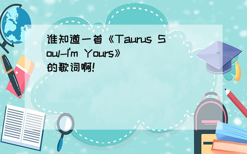 谁知道一首《Taurus Soul-I'm Yours》的歌词啊!