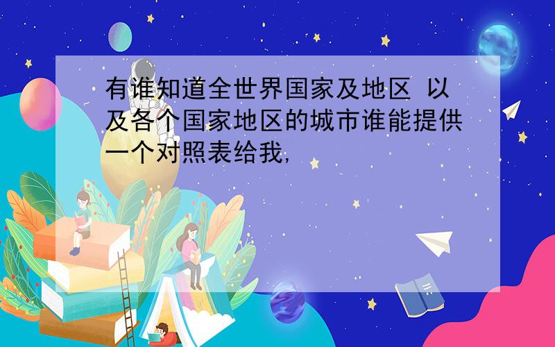 有谁知道全世界国家及地区 以及各个国家地区的城市谁能提供一个对照表给我,