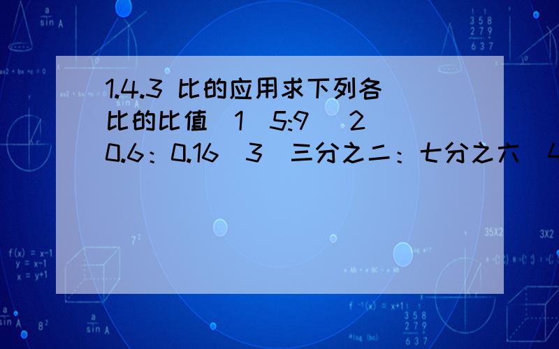 1.4.3 比的应用求下列各比的比值（1）5:9 （2）0.6：0.16（3）三分之二：七分之六（4）0.8：二分之一把下列各比化成后项是100的比（1）学校种植树苗,成活的棵数与种植总棵树的比是49：50；（2