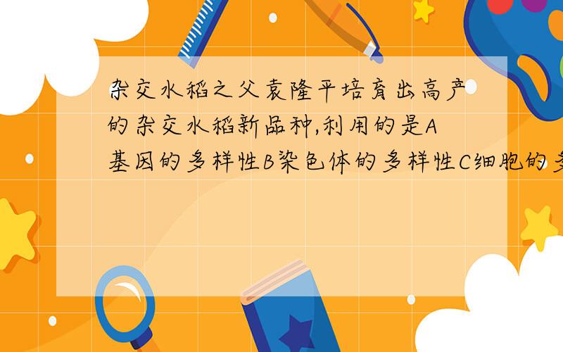 杂交水稻之父袁隆平培育出高产的杂交水稻新品种,利用的是A基因的多样性B染色体的多样性C细胞的多样性DDNA的多样性