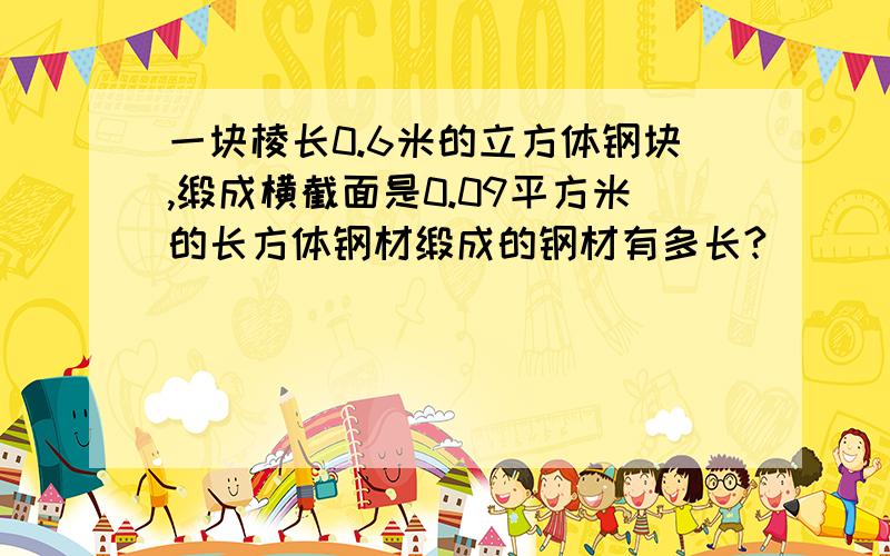 一块棱长0.6米的立方体钢块,缎成横截面是0.09平方米的长方体钢材缎成的钢材有多长?