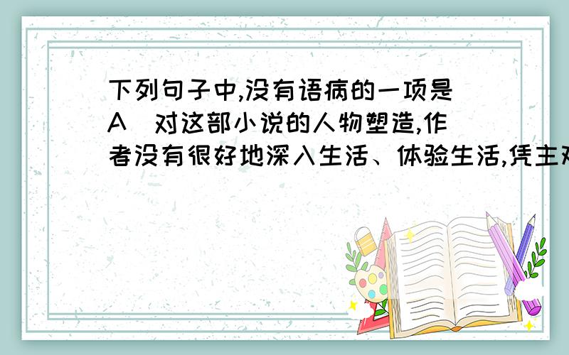 下列句子中,没有语病的一项是A．对这部小说的人物塑造,作者没有很好地深入生活、体验生活,凭主观想象加了一些不恰当的情节,反而大大减弱了作品的感染力.B．煨桑是一种既古老又普遍的