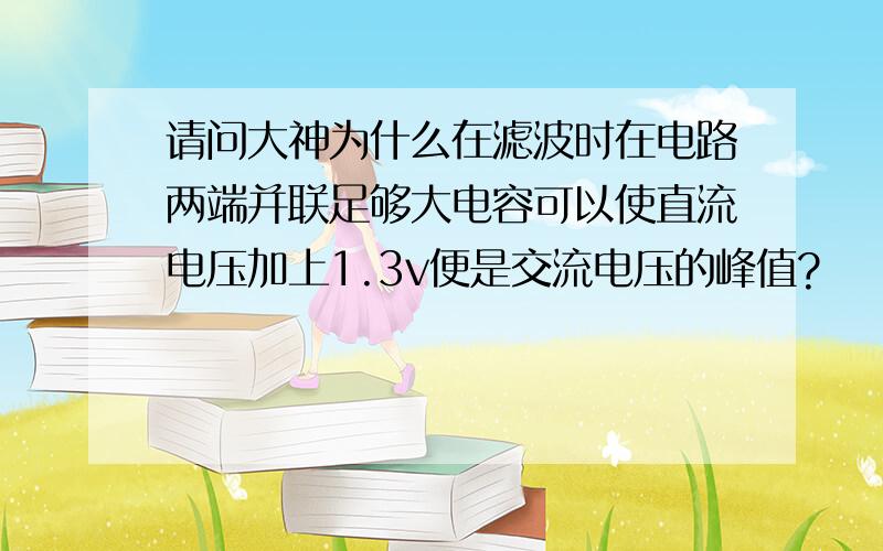 请问大神为什么在滤波时在电路两端并联足够大电容可以使直流电压加上1.3v便是交流电压的峰值?