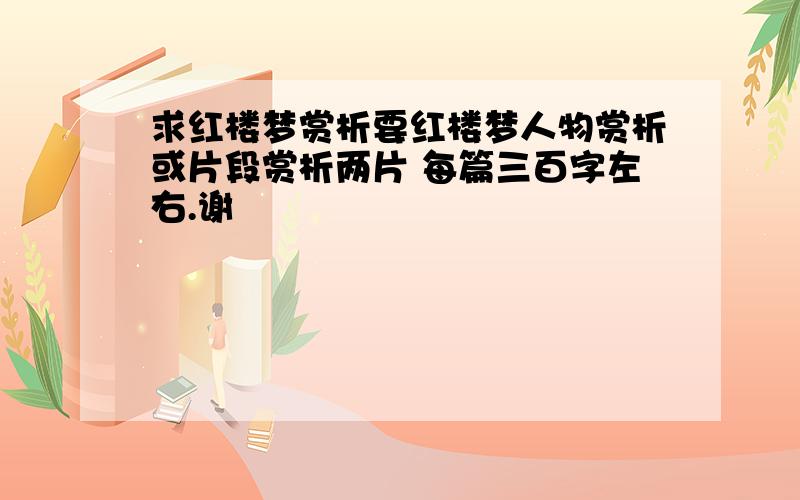 求红楼梦赏析要红楼梦人物赏析或片段赏析两片 每篇三百字左右.谢